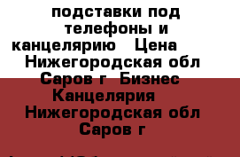 подставки под телефоны и канцелярию › Цена ­ 200 - Нижегородская обл., Саров г. Бизнес » Канцелярия   . Нижегородская обл.,Саров г.